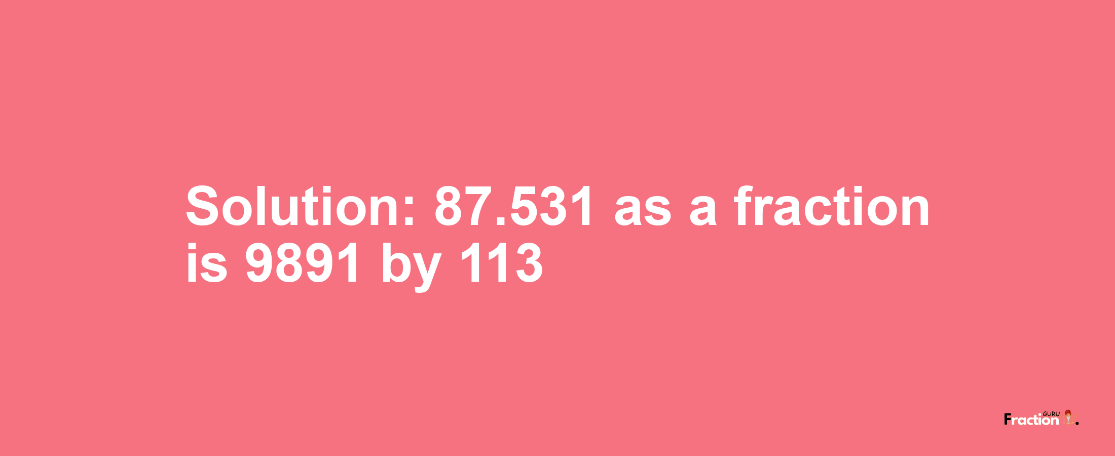 Solution:87.531 as a fraction is 9891/113